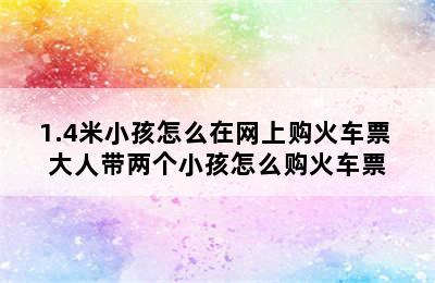 1.4米小孩怎么在网上购火车票 大人带两个小孩怎么购火车票